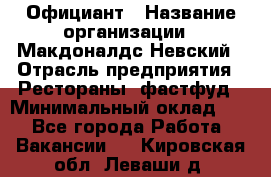 Официант › Название организации ­ Макдоналдс Невский › Отрасль предприятия ­ Рестораны, фастфуд › Минимальный оклад ­ 1 - Все города Работа » Вакансии   . Кировская обл.,Леваши д.